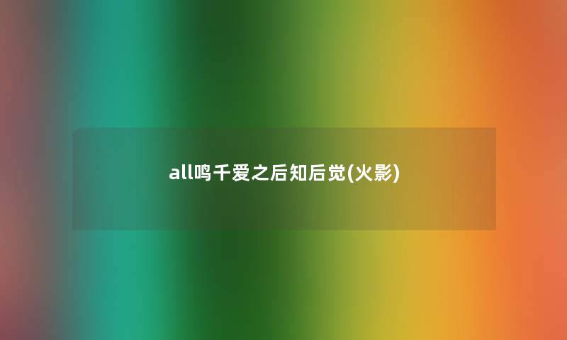 all鸣千爱之后知后觉(火影) all鸣千爱之后知后觉(火影)
