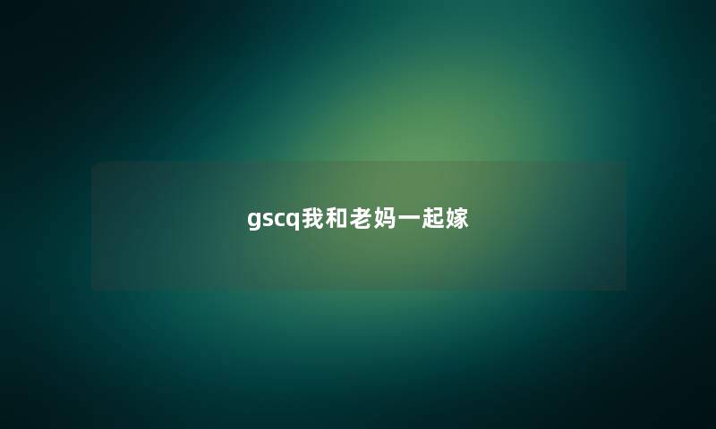 gscq我和老妈一起嫁 gscq我和老妈一起嫁