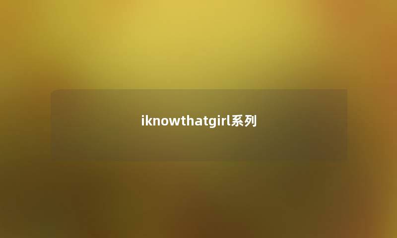iknowthatgirl系列 iknowthatgirl系列