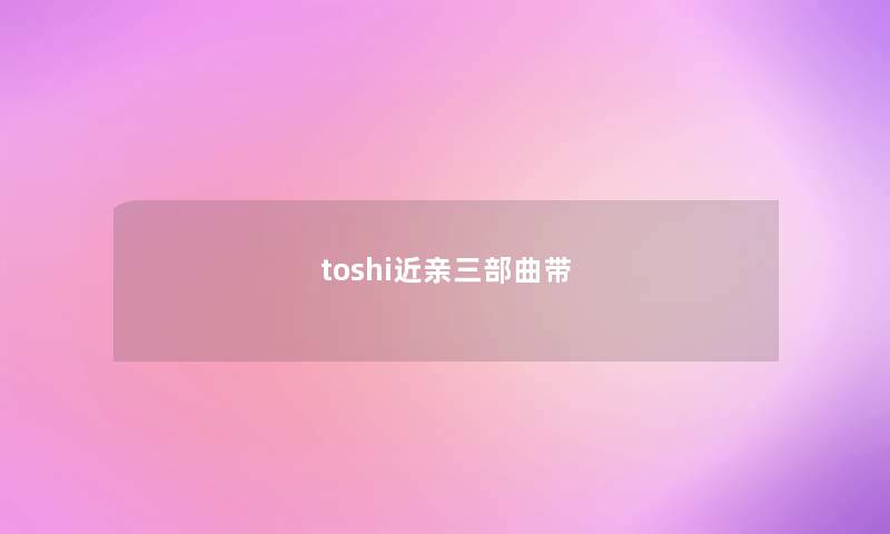 toshi近亲三部曲带 toshi近亲三部曲带