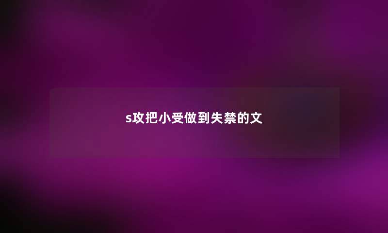 s攻把小受做到失禁的文 s攻把小受做到失禁的文