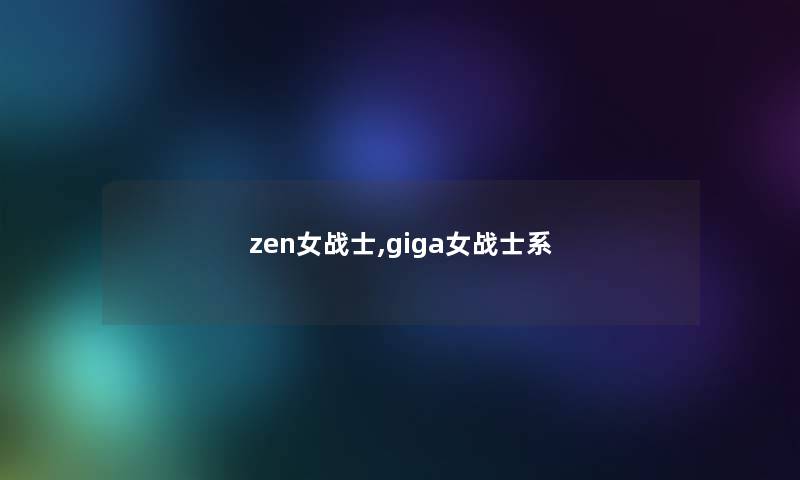 zen女战士,giga女战士系 zen女战士,giga女战士系
