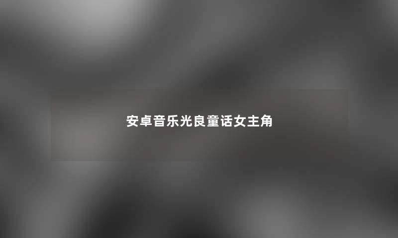 安卓音乐光良童话女主角 安卓音乐光良童话女主角