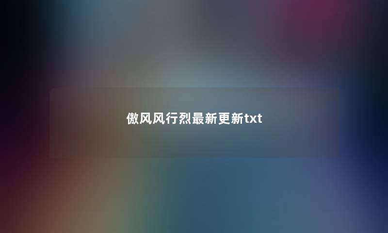 傲风风行烈最新更新txt 傲风风行烈最新更新txt