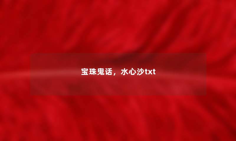 宝珠鬼话,水心沙txt 宝珠鬼话,水心沙txt