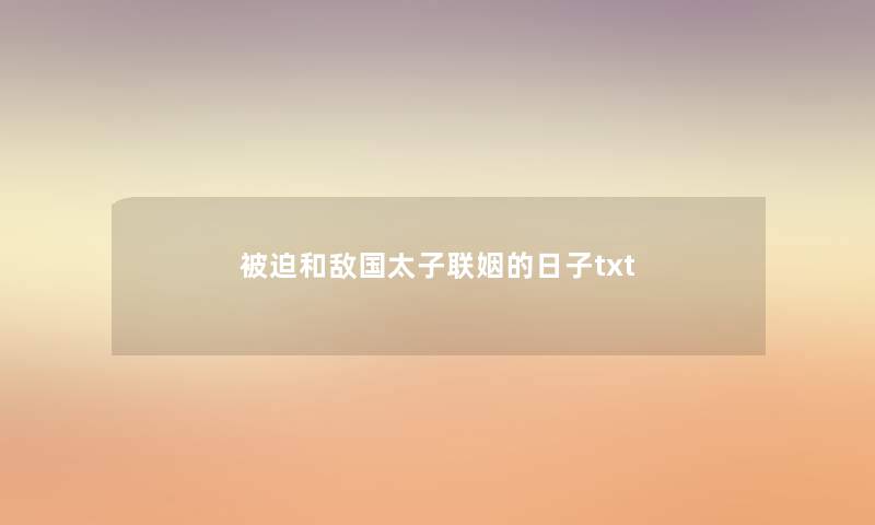 被迫和敌国太子联姻的日子txt 被迫和敌国太子联姻的日子txt