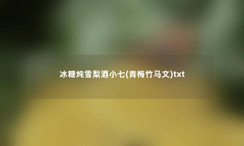 冰糖炖雪梨酒小七(青梅竹马文)txt 冰糖炖雪梨酒小七(青梅竹马文)txt