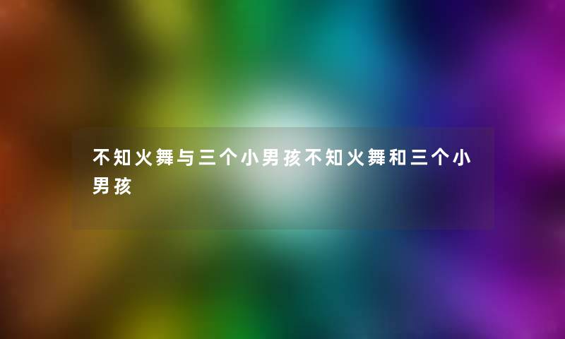 不知火舞与三个小男孩不知火舞和三个小男孩 不知火舞与三个小男孩不知火舞和三个小男孩