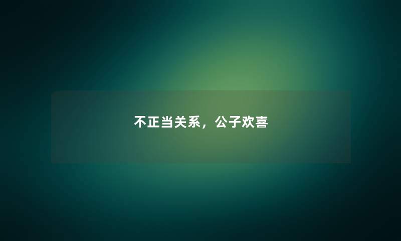 不正当关系,公子欢喜 不正当关系,公子欢喜