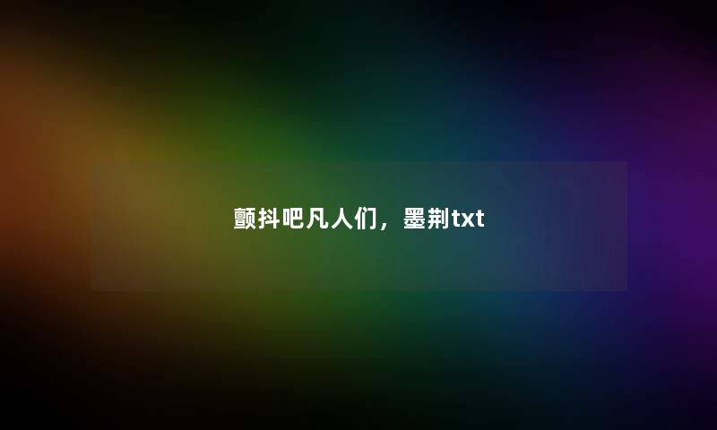 颤抖吧凡人们,墨荆txt 颤抖吧凡人们,墨荆txt