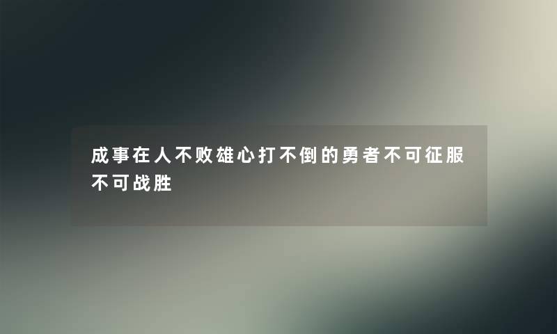 成事在人不败雄心打不倒的勇者不可征服不可战胜 成事在人不败雄心打不倒的勇者不可征服不可战胜