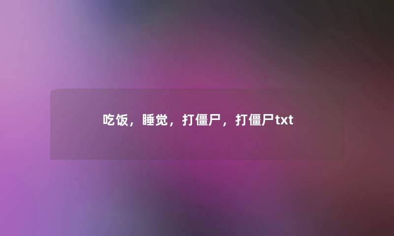 吃饭,睡觉,打僵尸,打僵尸txt 吃饭,睡觉,打僵尸,打僵尸txt