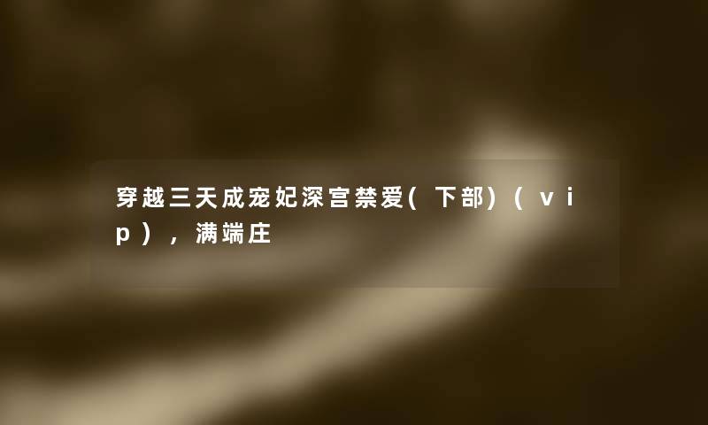 穿越三天成宠妃深宫禁爱(下部)(vip),满端庄 穿越三天成宠妃深宫禁爱(下部)(vip),满端庄