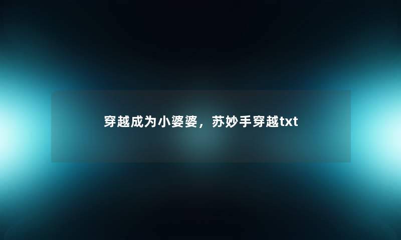 穿越成为小婆婆,苏妙手穿越txt 穿越成为小婆婆,苏妙手穿越txt