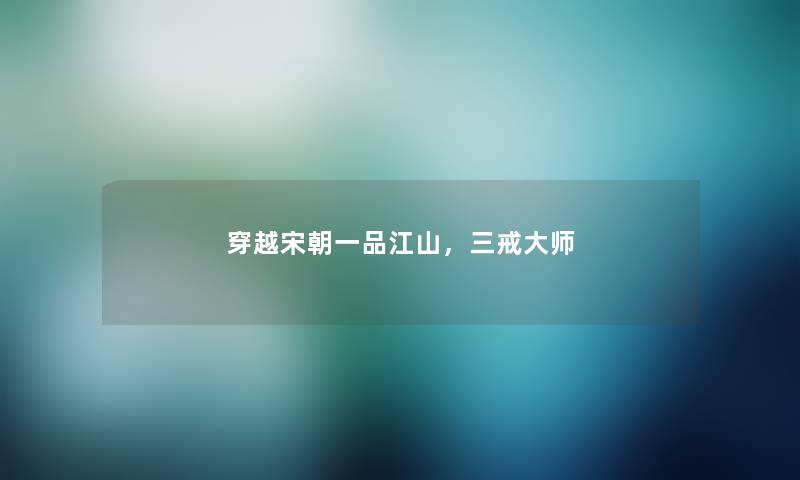 穿越宋朝一品江山,三戒大师 穿越宋朝一品江山,三戒大师