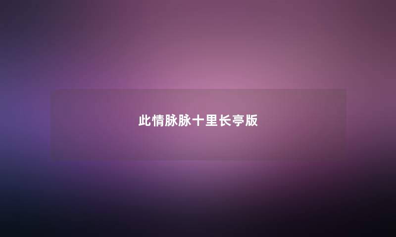 此情脉脉十里长亭版 此情脉脉十里长亭版
