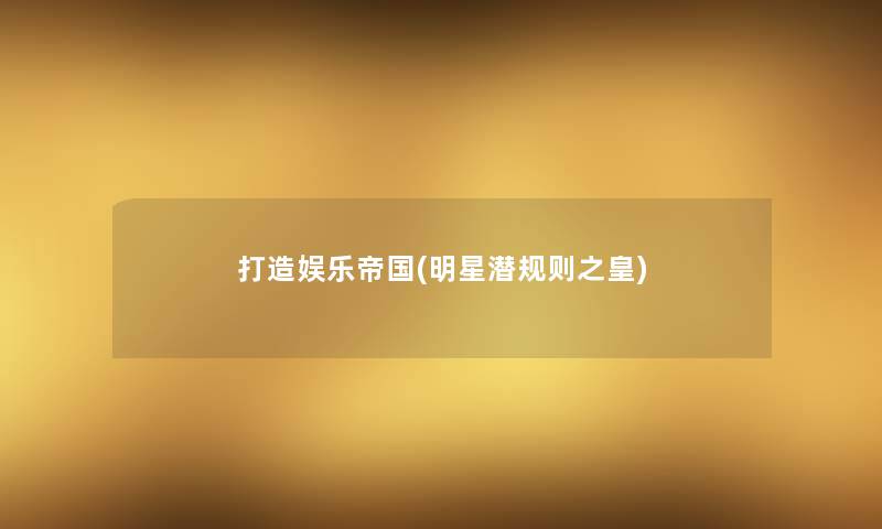 打造娱乐帝国(明星潜规则之皇) 打造娱乐帝国(明星潜规则之皇)