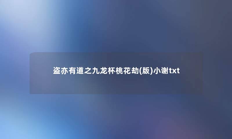 盗亦有道之九龙杯桃花劫(版)小谢txt 盗亦有道之九龙杯桃花劫(版)小谢txt