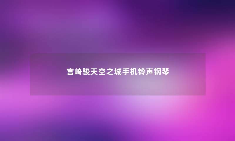 宫崎骏天空之城手机铃声钢琴 宫崎骏天空之城手机铃声钢琴