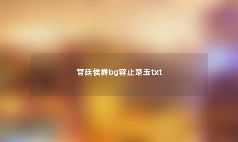 宫廷侯爵bg容止楚玉txt 宫廷侯爵bg容止楚玉txt