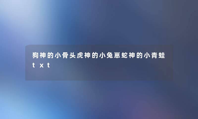 狗神的小骨头虎神的小兔崽蛇神的小青蛙txt 狗神的小骨头虎神的小兔崽蛇神的小青蛙txt