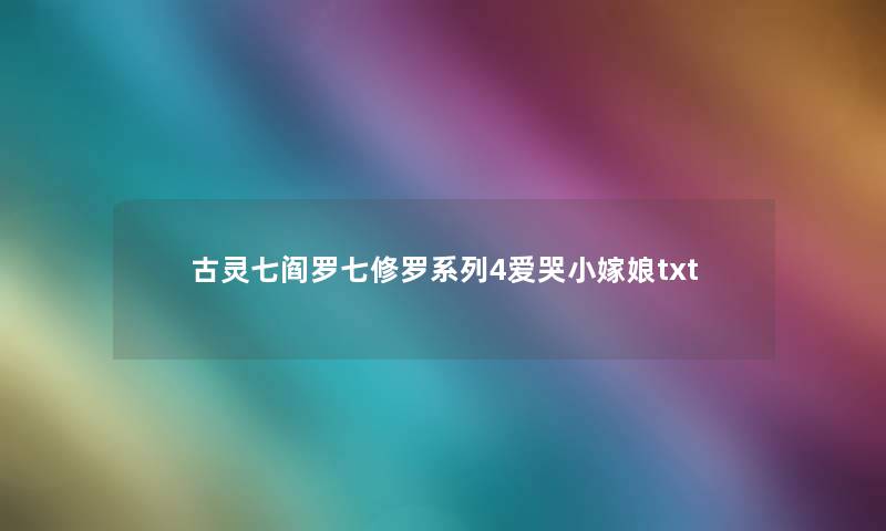 古灵七阎罗七修罗系列4爱哭小嫁娘txt 古灵七阎罗七修罗系列4爱哭小嫁娘txt