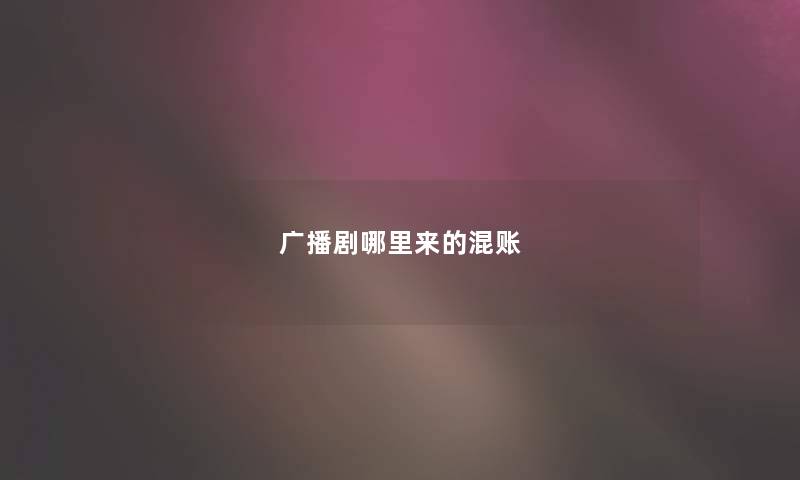 广播剧哪里来的混账 广播剧哪里来的混账
