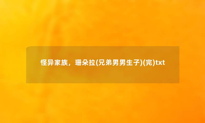 怪异家族,珊朵拉(兄弟男男生子)(完)txt 怪异家族,珊朵拉(兄弟男男生子)(完)txt