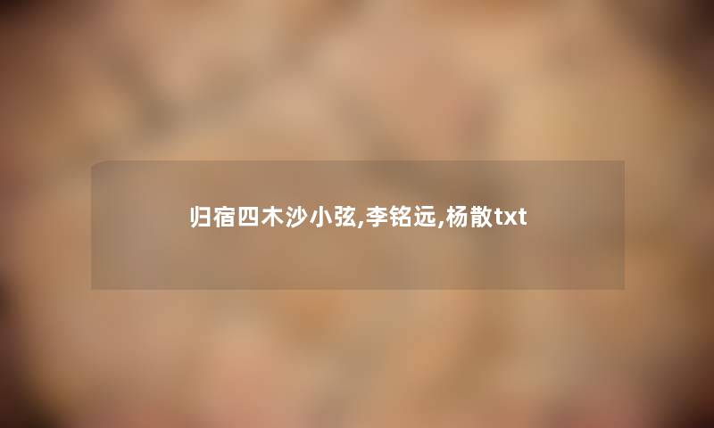 归宿四木沙小弦,李铭远,杨散txt 归宿四木沙小弦,李铭远,杨散txt