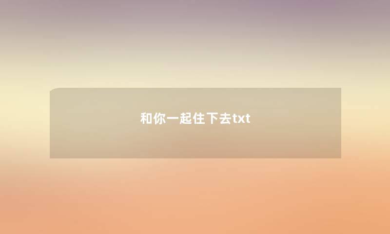 和你一起住下去txt 和你一起住下去txt