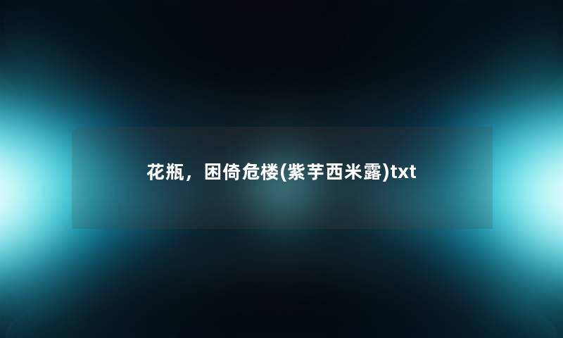 花瓶,困倚危楼(紫芋西米露)txt 花瓶,困倚危楼(紫芋西米露)txt