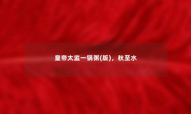 皇帝太监一锅粥(版),秋至水 皇帝太监一锅粥(版),秋至水