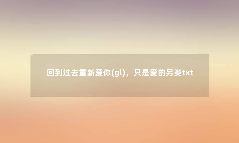 回到过去重新爱你(gl),只是爱的另类txt 回到过去重新爱你(gl),只是爱的另类txt
