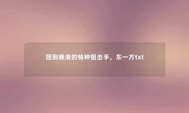 回到晚清的特种狙击手,东一方txt 回到晚清的特种狙击手,东一方txt