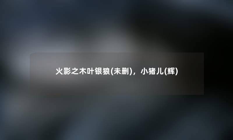 火影之木叶银狼(未删),小猪儿(辉) 火影之木叶银狼(未删),小猪儿(辉)