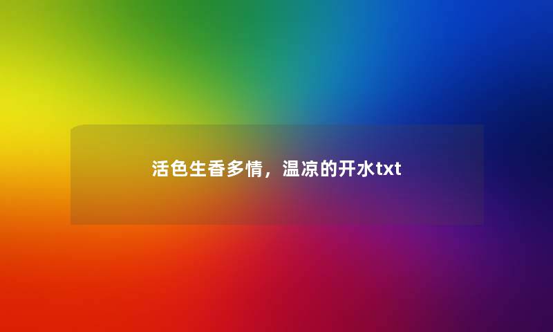 活色生香多情,温凉的开水txt 活色生香多情,温凉的开水txt