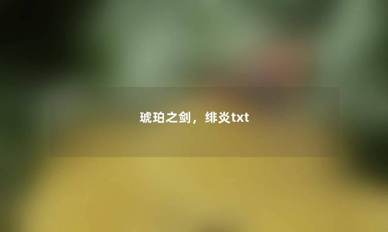 琥珀之剑,绯炎txt 琥珀之剑,绯炎txt