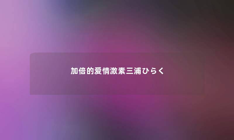 加倍的爱情激素三浦ひらく 加倍的爱情激素三浦ひらく