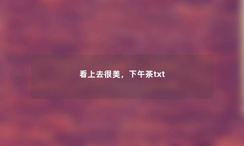 看上去很美,下午茶txt 看上去很美,下午茶txt