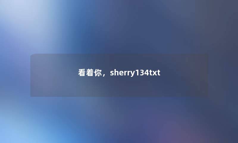 看着你,sherry134txt 看着你,sherry134txt