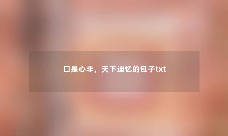 口是心非,天下迪忆的包子txt 口是心非,天下迪忆的包子txt
