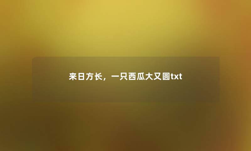 来日方长,一只西瓜大又圆txt 来日方长,一只西瓜大又圆txt