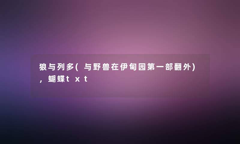 狼与列多(与野兽在伊甸园第一部翻外),蝴蝶txt 狼与列多(与野兽在伊甸园第一部翻外),蝴蝶txt