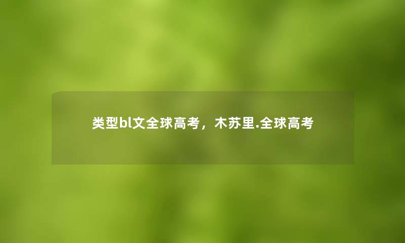 类型bl文全球高考,木苏里.全球高考 类型bl文全球高考,木苏里.全球高考