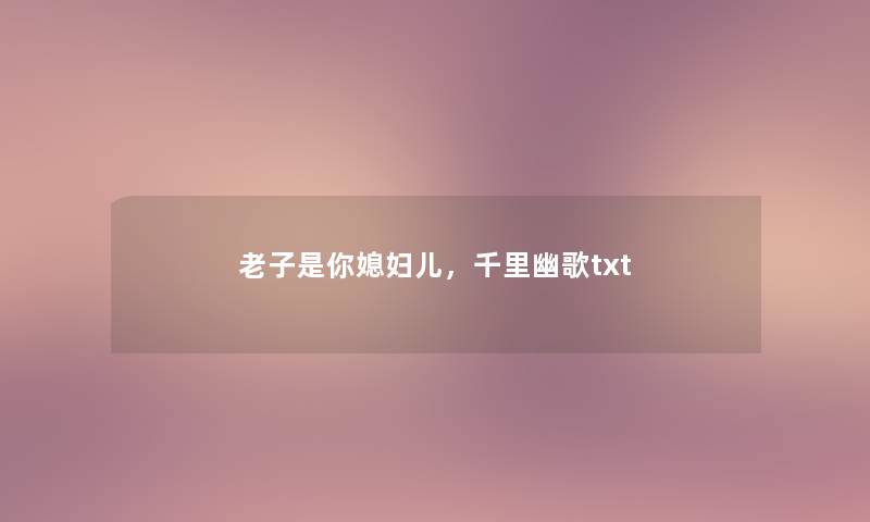 老子是你媳妇儿,千里幽歌txt 老子是你媳妇儿,千里幽歌txt