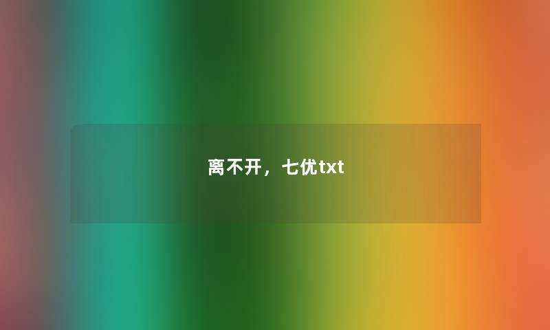 离不开,七优txt 离不开,七优txt