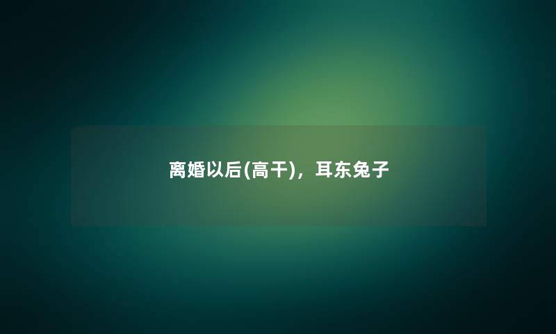 离婚以后(高干),耳东兔子 离婚以后(高干),耳东兔子