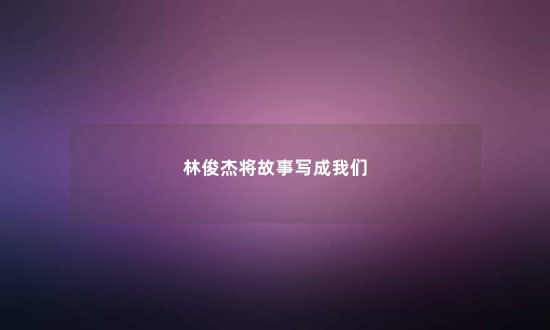 林俊杰将故事写成我们 林俊杰将故事写成我们