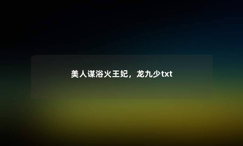 美人谋浴火王妃,龙九少txt 美人谋浴火王妃,龙九少txt