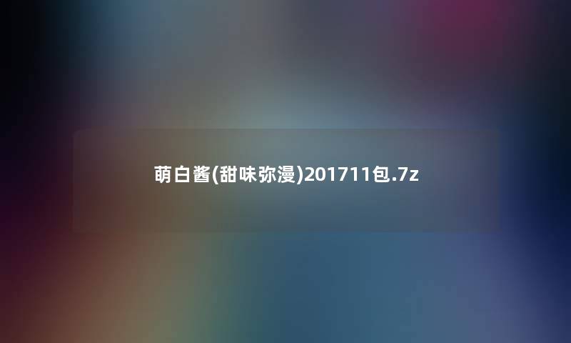 萌白酱(甜味弥漫)201711包.7z 萌白酱(甜味弥漫)201711包.7z